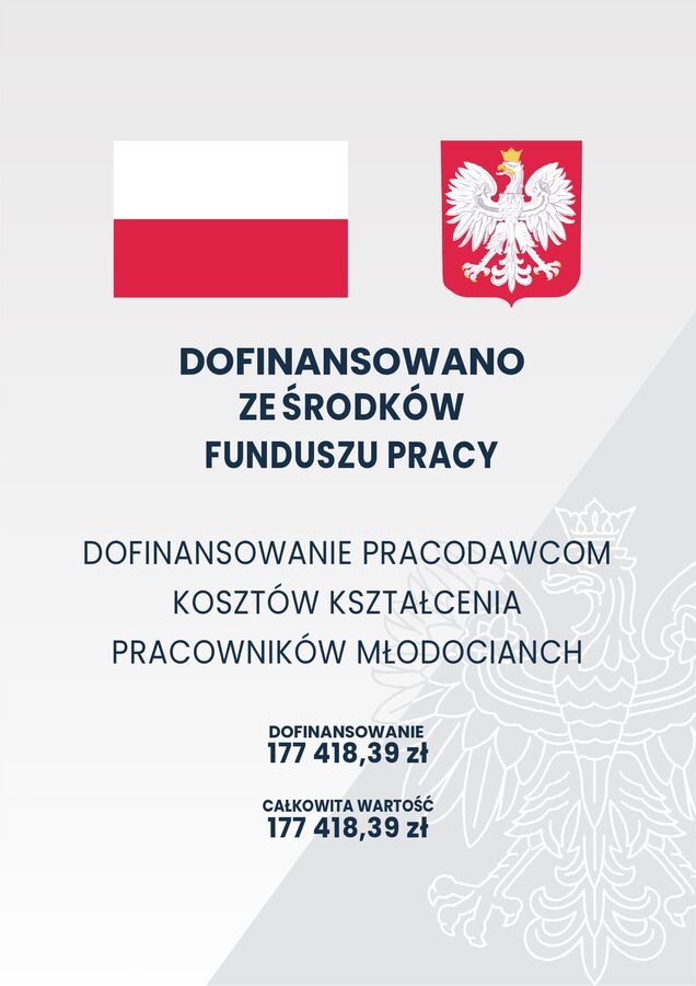 Plakat o treści: DOFINANSOWANO ZEŚRODKÓW  FUNDUSZU PRACY  DOFINANSOWANIE PRACODAWCOM  KOSZTÓW KSZTAŁCENIA  PRACOWNIKÓW MŁODOCIANCH  DOFINANSOWANIE 177 418,39 zł CAŁKOWITA WARTOŚĆ 177 418,39 zł. W tle orzeł biały, nad tekstem flaga biało-czerwona i godło Polski